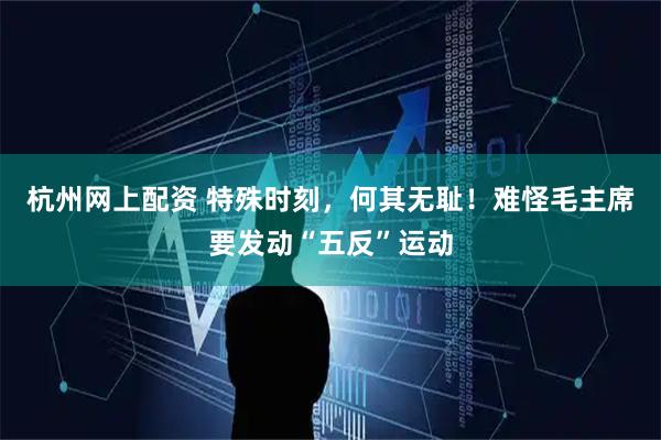 杭州网上配资 特殊时刻，何其无耻！难怪毛主席要发动“五反”运动