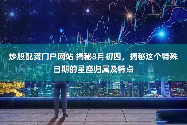 炒股配资门户网站 揭秘8月初四，揭秘这个特殊日期的星座归属及特点