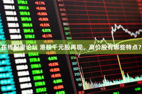 在线配资论坛 港股千元股再现，高价股有哪些特点？