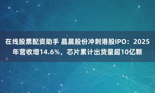 在线股票配资助手 晶晨股份冲刺港股IPO：2025年营收增14.6%，芯片累计出货量超10亿颗