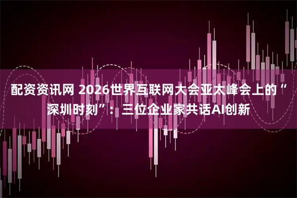 配资资讯网 2026世界互联网大会亚太峰会上的“深圳时刻”：三位企业家共话AI创新
