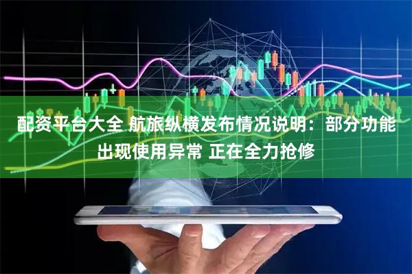 配资平台大全 航旅纵横发布情况说明：部分功能出现使用异常 正在全力抢修