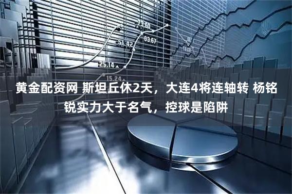 黄金配资网 斯坦丘休2天，大连4将连轴转 杨铭锐实力大于名气，控球是陷阱