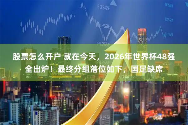 股票怎么开户 就在今天，2026年世界杯48强全出炉！最终分组落位如下，国足缺席
