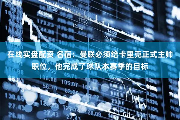 在线实盘配资 名宿：曼联必须给卡里克正式主帅职位，他完成了球队本赛季的目标
