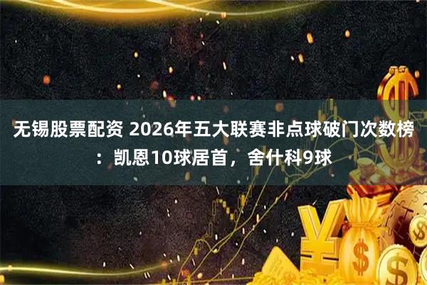 无锡股票配资 2026年五大联赛非点球破门次数榜：凯恩10球居首，舍什科9球