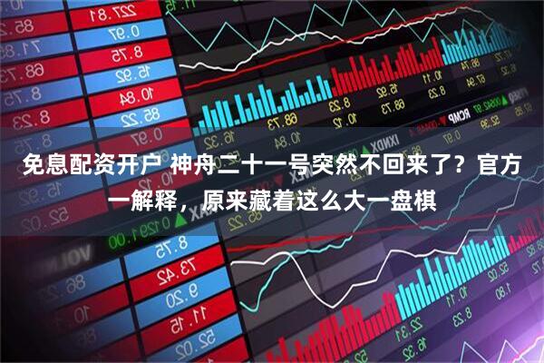 免息配资开户 神舟二十一号突然不回来了？官方一解释，原来藏着这么大一盘棋