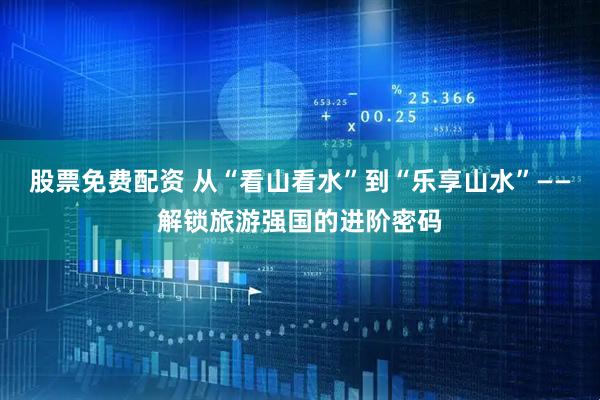 股票免费配资 从“看山看水”到“乐享山水”——解锁旅游强国的进阶密码