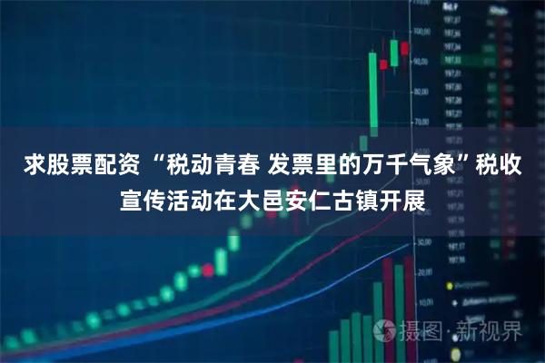 求股票配资 “税动青春 发票里的万千气象”税收宣传活动在大邑安仁古镇开展