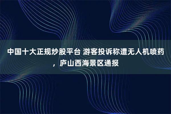 中国十大正规炒股平台 游客投诉称遭无人机喷药，庐山西海景区通报