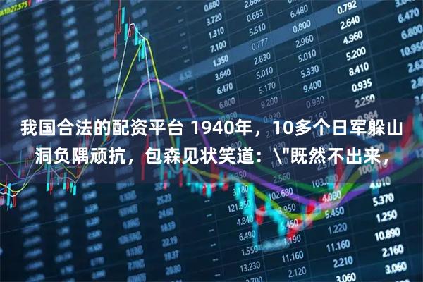 我国合法的配资平台 1940年，10多个日军躲山洞负隅顽抗，包森见状笑道：＂既然不出来，