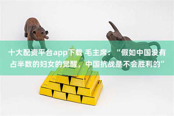 十大配资平台app下载 毛主席：“假如中国没有占半数的妇女的觉醒，中国抗战是不会胜利的”