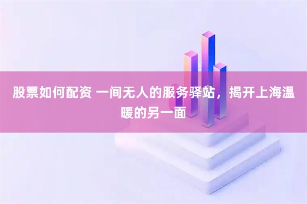 股票如何配资 一间无人的服务驿站，揭开上海温暖的另一面
