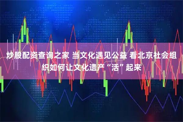 炒股配资查询之家 当文化遇见公益 看北京社会组织如何让文化遗产“活”起来