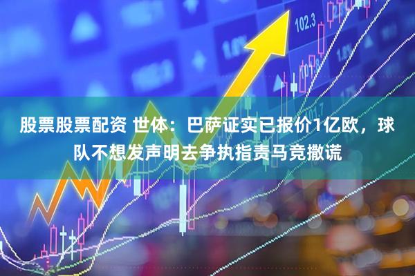 股票股票配资 世体：巴萨证实已报价1亿欧，球队不想发声明去争执指责马竞撒谎