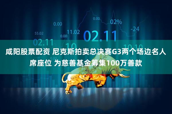咸阳股票配资 尼克斯拍卖总决赛G3两个场边名人席座位 为慈善基金筹集100万善款