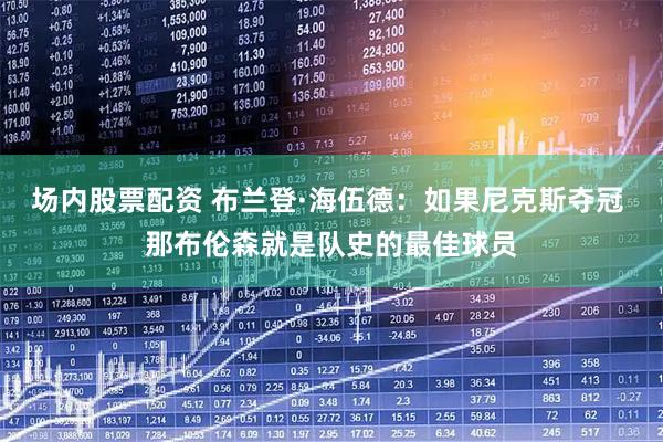 场内股票配资 布兰登·海伍德：如果尼克斯夺冠 那布伦森就是队史的最佳球员