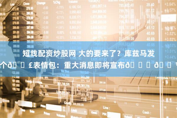 短线配资炒股网 大的要来了？库兹马发8个💣表情包：重大消息即将宣布🙏🏽