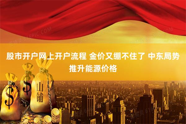 股市开户网上开户流程 金价又绷不住了 中东局势推升能源价格