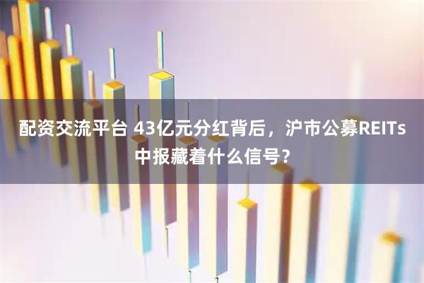 配资交流平台 43亿元分红背后，沪市公募REITs中报藏着什么信号？