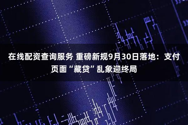 在线配资查询服务 重磅新规9月30日落地：支付页面“藏贷”乱象迎终局