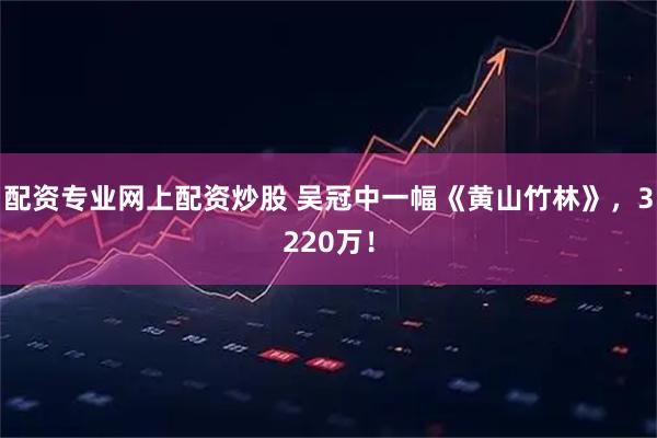 配资专业网上配资炒股 吴冠中一幅《黄山竹林》，3220万！